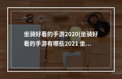 坐骑好看的手游2020(坐骑好看的手游有哪些2021 坐骑好看又大的手游合集推荐)