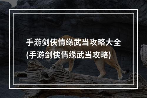 手游剑侠情缘武当攻略大全(手游剑侠情缘武当攻略)