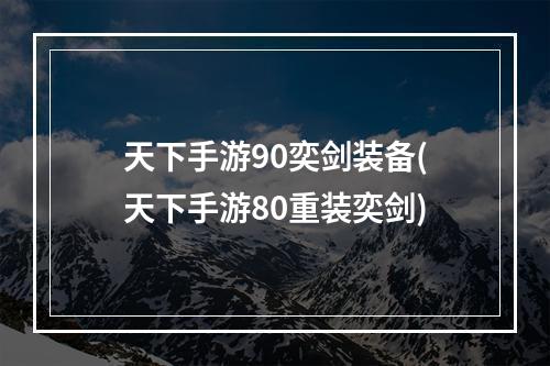 天下手游90奕剑装备(天下手游80重装奕剑)