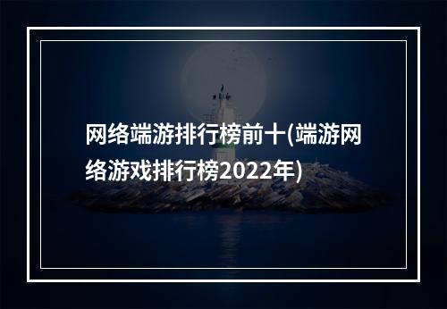 网络端游排行榜前十(端游网络游戏排行榜2022年)