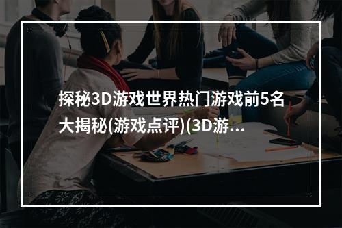 探秘3D游戏世界热门游戏前5名大揭秘(游戏点评)(3D游戏那些事儿这5款游戏席卷全球玩家热情(游戏推荐))