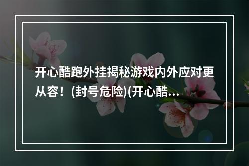 开心酷跑外挂揭秘游戏内外应对更从容！(封号危险)(开心酷跑外挂辅助实测分析成为高手更轻松！(安全稳定))