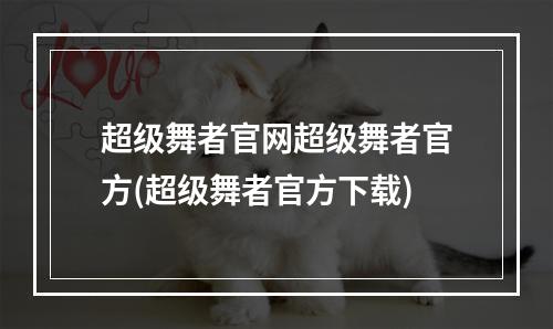 超级舞者官网超级舞者官方(超级舞者官方下载)