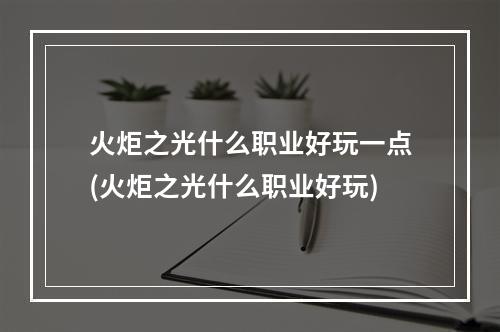 火炬之光什么职业好玩一点(火炬之光什么职业好玩)