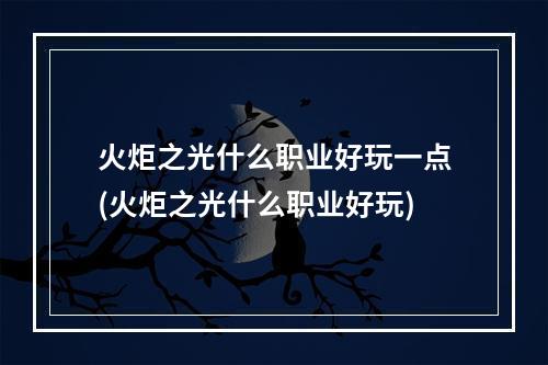 火炬之光什么职业好玩一点(火炬之光什么职业好玩)