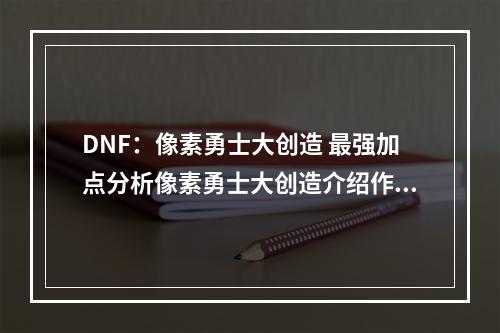 DNF：像素勇士大创造 最强加点分析像素勇士大创造介绍作为《DNF》重磅量子版游戏，《像素勇士大创造》推陈出新，成为独立游戏副本的佳作。游戏设置了许多特色挑战，