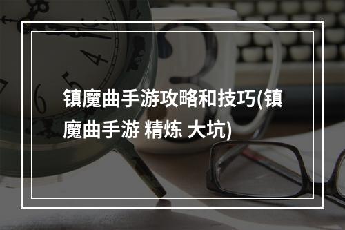 镇魔曲手游攻略和技巧(镇魔曲手游 精炼 大坑)