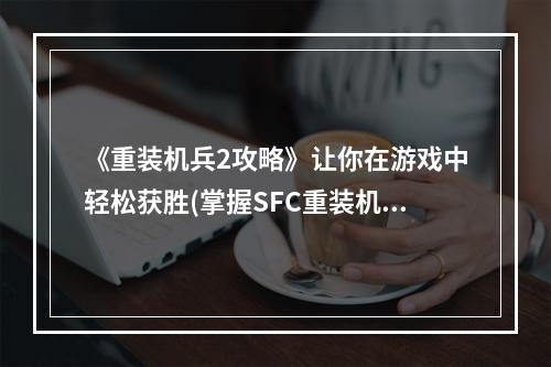 《重装机兵2攻略》让你在游戏中轻松获胜(掌握SFC重装机兵2攻略，沙场上无人能敌)