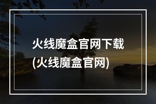 火线魔盒官网下载(火线魔盒官网)