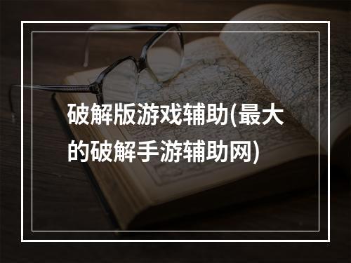 破解版游戏辅助(最大的破解手游辅助网)