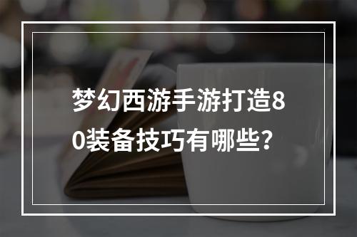 梦幻西游手游打造80装备技巧有哪些？