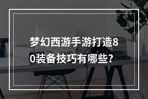 梦幻西游手游打造80装备技巧有哪些？