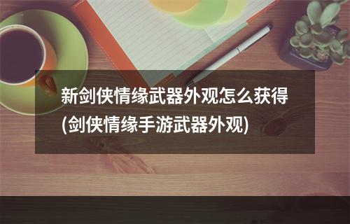 新剑侠情缘武器外观怎么获得(剑侠情缘手游武器外观)