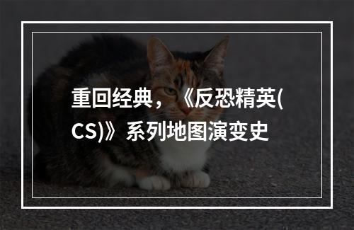 重回经典，《反恐精英(CS)》系列地图演变史