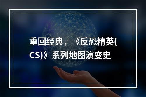 重回经典，《反恐精英(CS)》系列地图演变史