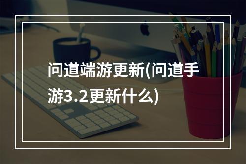 问道端游更新(问道手游3.2更新什么)