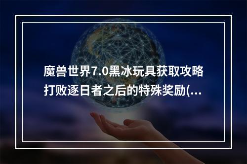 魔兽世界7.0黑冰玩具获取攻略打败逐日者之后的特殊奖励( 成为魔兽世界7.0黑冰玩具的幸运儿全方位获得技巧)