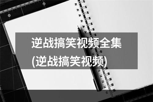 逆战搞笑视频全集(逆战搞笑视频)