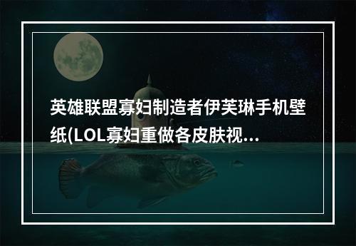 英雄联盟寡妇制造者伊芙琳手机壁纸(LOL寡妇重做各皮肤视频预览 LOL新版伊芙琳皮肤动态)