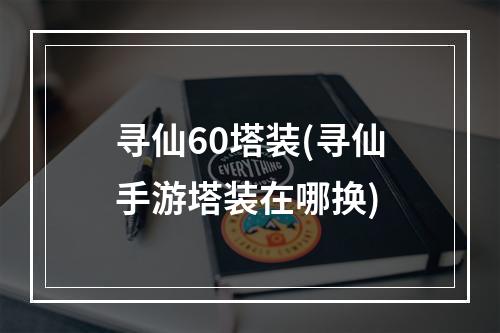 寻仙60塔装(寻仙手游塔装在哪换)