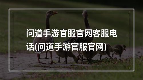 问道手游官服官网客服电话(问道手游官服官网)