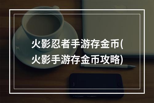 火影忍者手游存金币(火影手游存金币攻略)