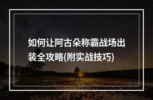 如何让阿古朵称霸战场出装全攻略(附实战技巧)