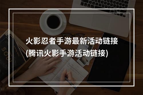 火影忍者手游最新活动链接(腾讯火影手游活动链接)