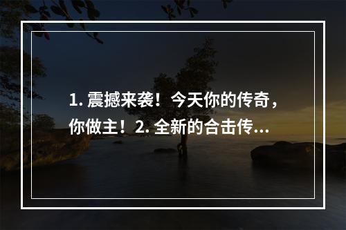 1. 震撼来袭！今天你的传奇，你做主！2. 全新的合击传奇，等你来闯荡！