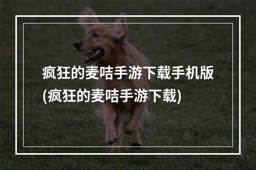 疯狂的麦咭手游下载手机版(疯狂的麦咭手游下载)