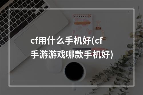 cf用什么手机好(cf手游游戏哪款手机好)