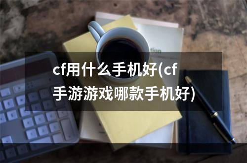 cf用什么手机好(cf手游游戏哪款手机好)