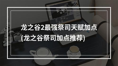 龙之谷2最强祭司天赋加点(龙之谷祭司加点推荐)