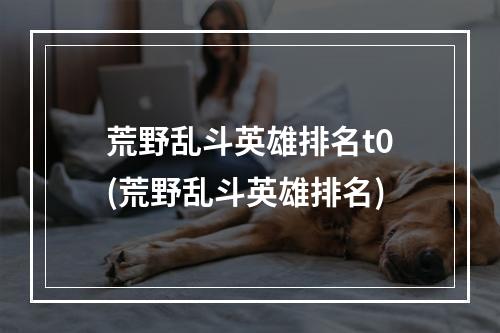 荒野乱斗英雄排名t0(荒野乱斗英雄排名)