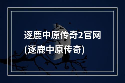 逐鹿中原传奇2官网(逐鹿中原传奇)