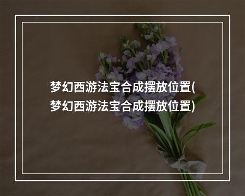 梦幻西游法宝合成摆放位置(梦幻西游法宝合成摆放位置)