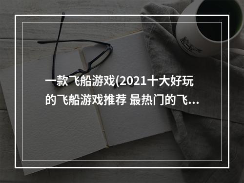 一款飞船游戏(2021十大好玩的飞船游戏推荐 最热门的飞船手游合集  )