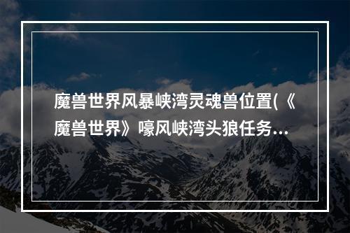 魔兽世界风暴峡湾灵魂兽位置(《魔兽世界》嚎风峡湾头狼任务攻略 魔兽世界 )