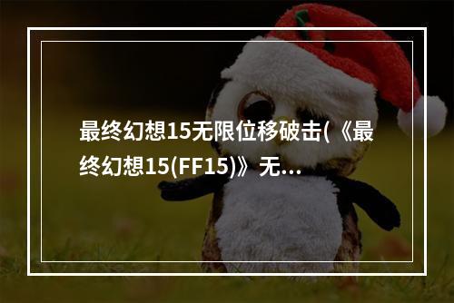 最终幻想15无限位移破击(《最终幻想15(FF15)》无限MP变态打法BU视频演示)