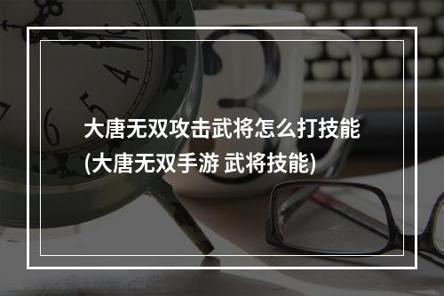 大唐无双攻击武将怎么打技能(大唐无双手游 武将技能)