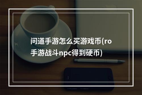 问道手游怎么买游戏币(ro手游战斗npc得到硬币)