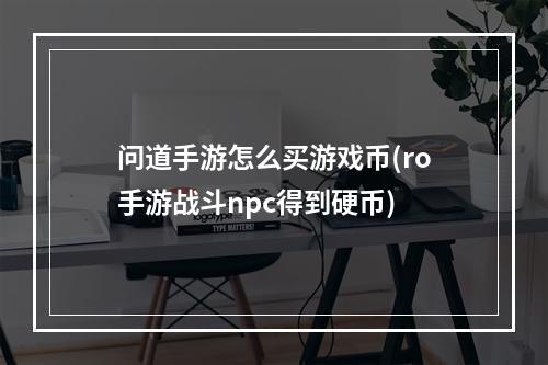 问道手游怎么买游戏币(ro手游战斗npc得到硬币)