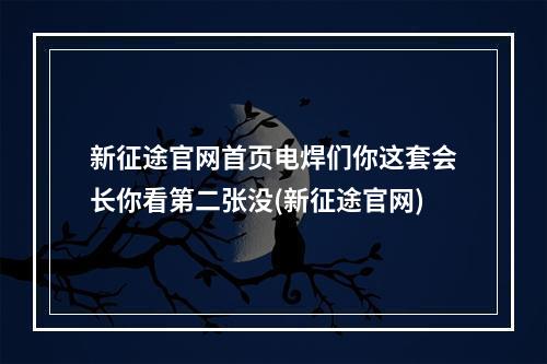 新征途官网首页电焊们你这套会长你看第二张没(新征途官网)