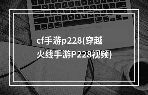 cf手游p228(穿越火线手游P228视频)