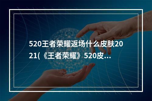 520王者荣耀返场什么皮肤2021(《王者荣耀》520皮肤最新消息2022 520皮肤返场曝光)