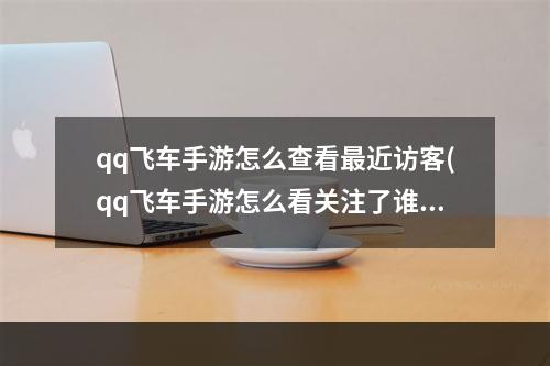 qq飞车手游怎么查看最近访客(qq飞车手游怎么看关注了谁)