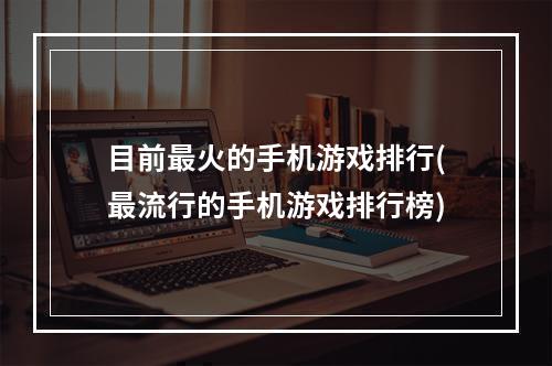 目前最火的手机游戏排行(最流行的手机游戏排行榜)