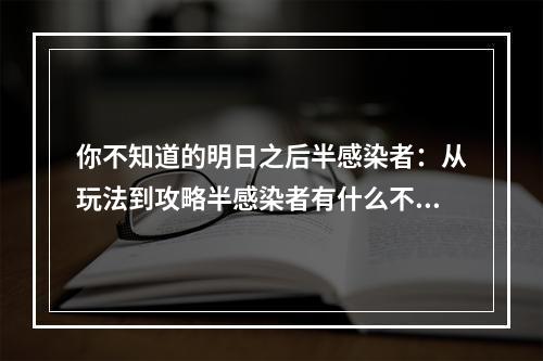 你不知道的明日之后半感染者：从玩法到攻略半感染者有什么不同？在《明日之后》中，半感染者是一个特殊存在。如果你选择成为半感染者，那么你会有以下不同的经历：感染值不