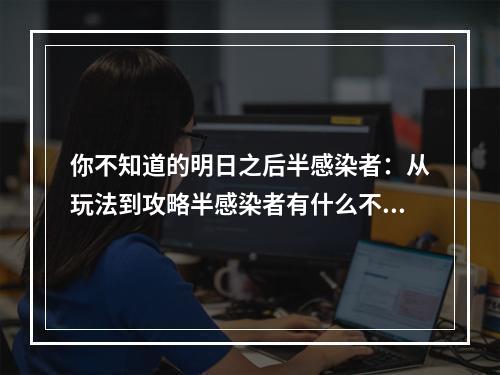 你不知道的明日之后半感染者：从玩法到攻略半感染者有什么不同？在《明日之后》中，半感染者是一个特殊存在。如果你选择成为半感染者，那么你会有以下不同的经历：感染值不