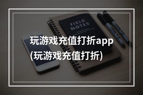 玩游戏充值打折app(玩游戏充值打折)